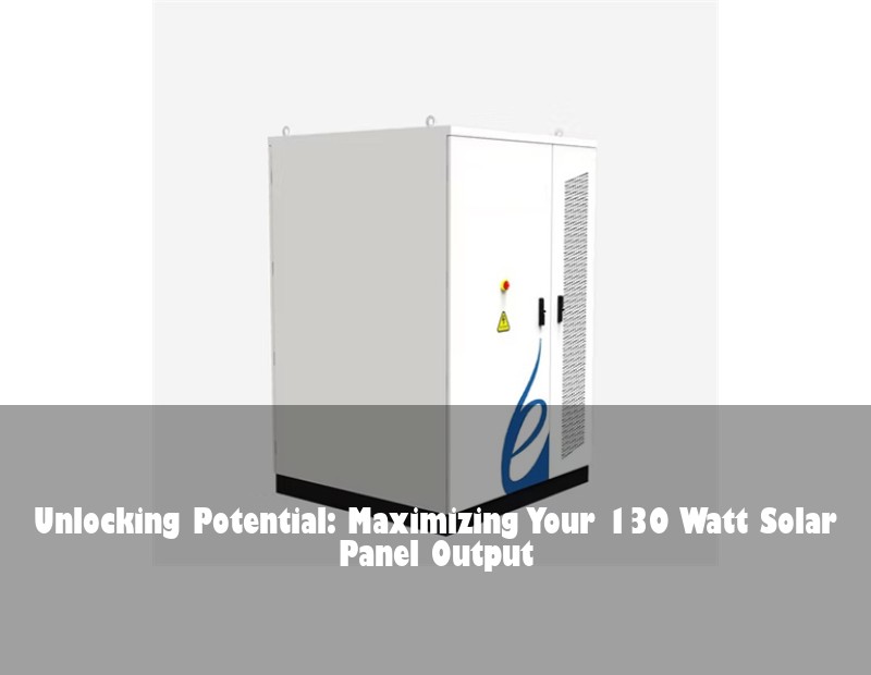 Unlocking Potential: Maximizing Your 130 Watt Solar Panel Output | Huijue Bess