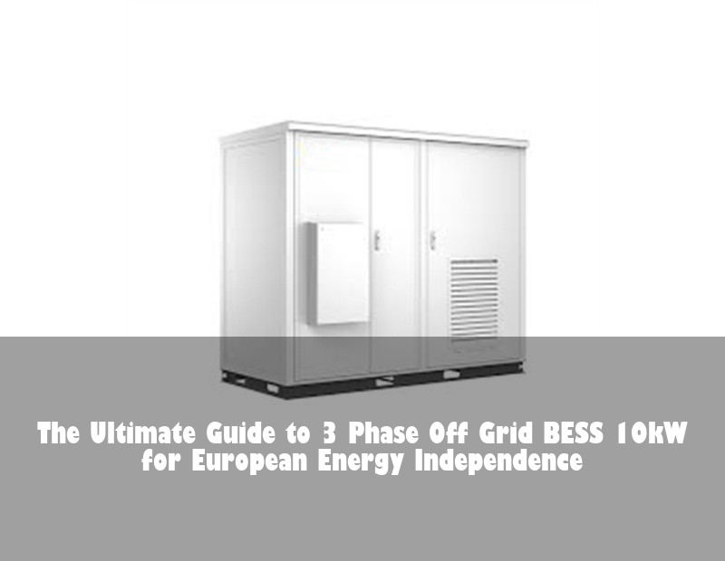 The Ultimate Guide to 3 Phase Off Grid BESS 10kW for European Energy Independence