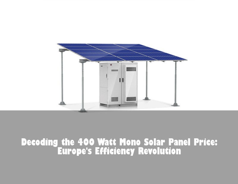 Decoding the 400 Watt Mono Solar Panel Price: Europe's Efficiency Revolution