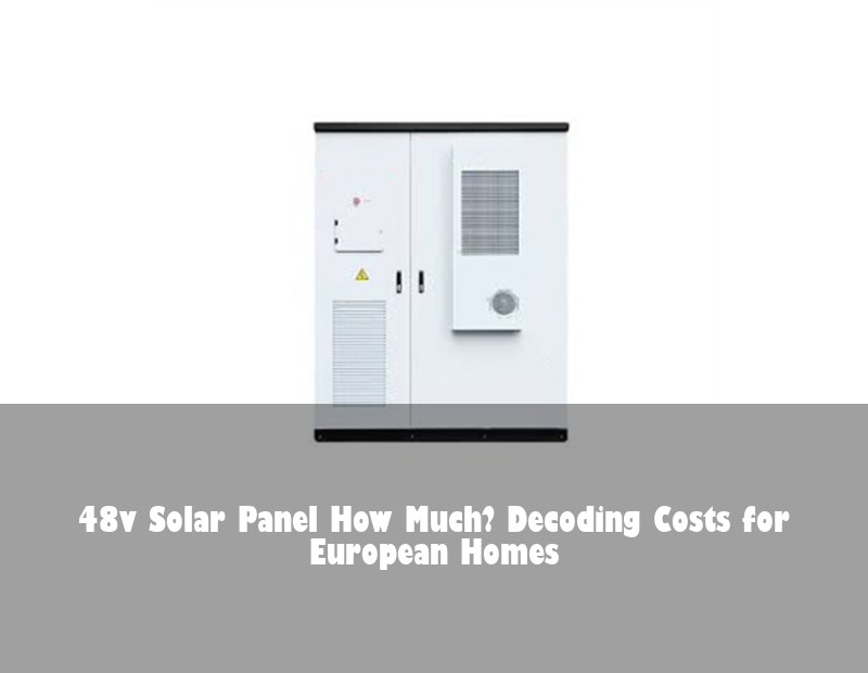 48v Solar Panel How Much? Decoding Costs for European Homes | Huijue Bess