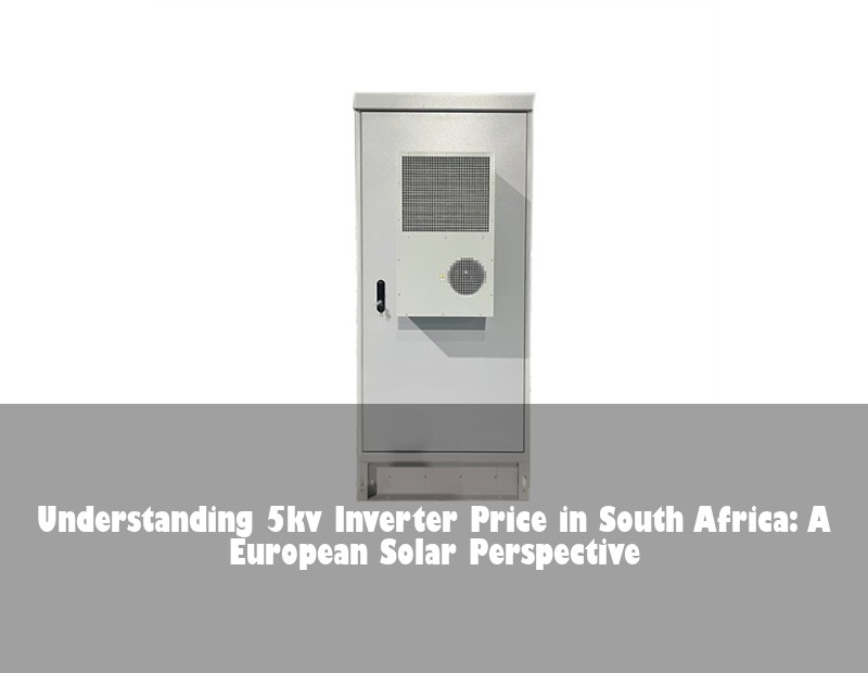 Understanding 5kv Inverter Price in South Africa: A European Solar Perspective