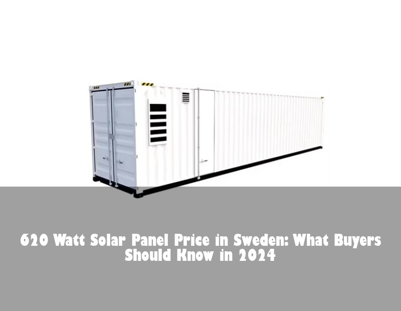 620 Watt Solar Panel Price in Sweden: What Buyers Should Know in 2024 | Huijue Bess