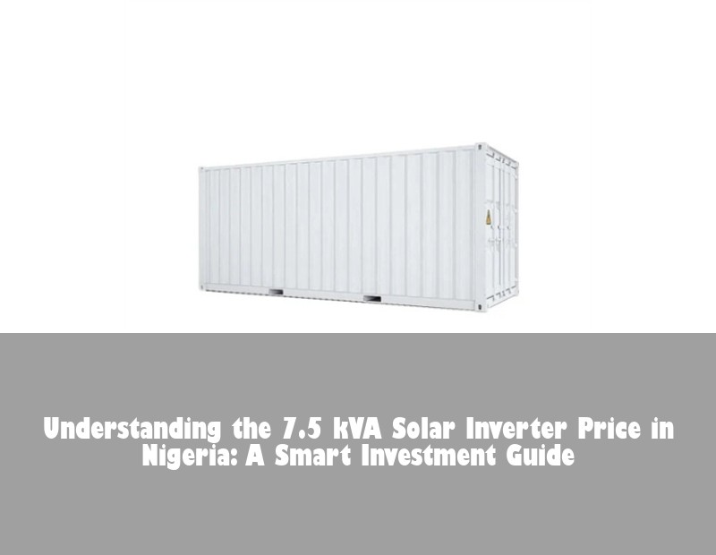 Understanding the 7.5 kVA Solar Inverter Price in Nigeria: A Smart Investment Guide | Huijue Bess