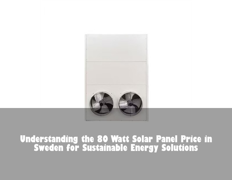 Understanding the 80 Watt Solar Panel Price in Sweden for Sustainable Energy Solutions