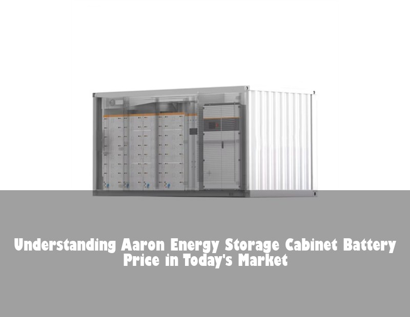 Understanding Aaron Energy Storage Cabinet Battery Price in Today's Market | Huijue Bess