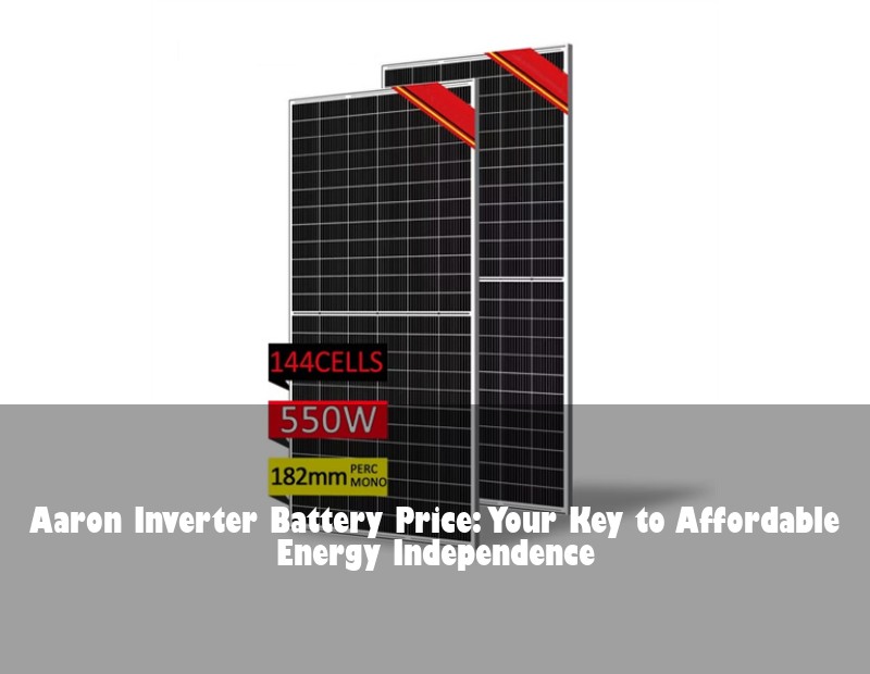 Aaron Inverter Battery Price: Your Key to Affordable Energy Independence | Huijue Bess