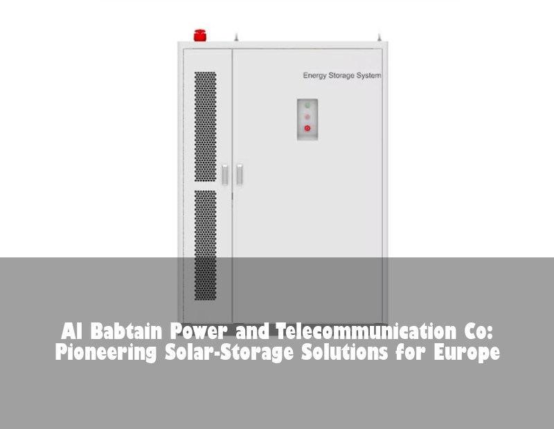 Al Babtain Power and Telecommunication Co: Pioneering Solar-Storage Solutions for Europe | Huijue Bess