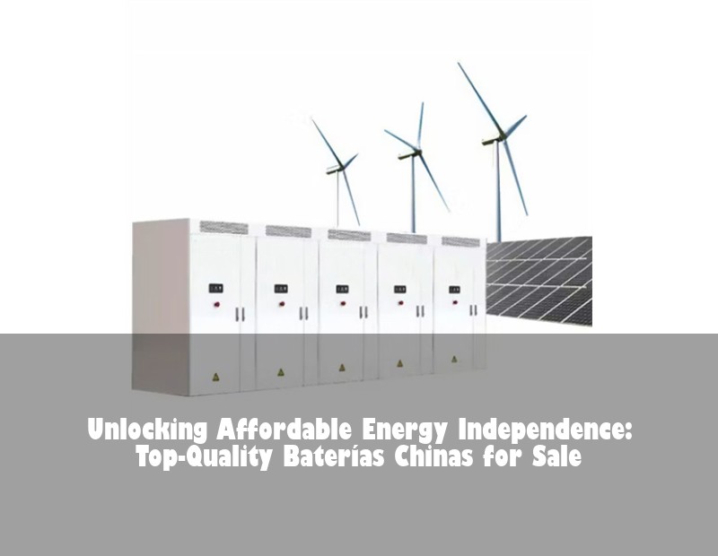 Unlocking Affordable Energy Independence: Top-Quality Baterías Chinas for Sale | Huijue Bess