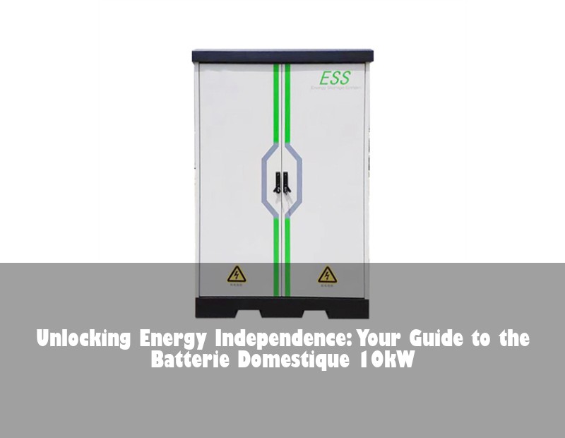Unlocking Energy Independence: Your Guide to the Batterie Domestique 10kW