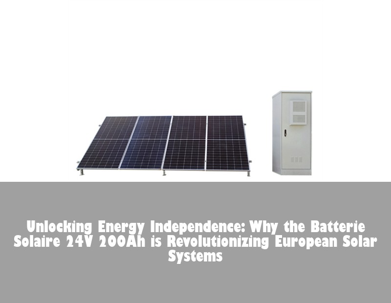 Unlocking Energy Independence: Why the Batterie Solaire 24V 200Ah is Revolutionizing European Solar Systems