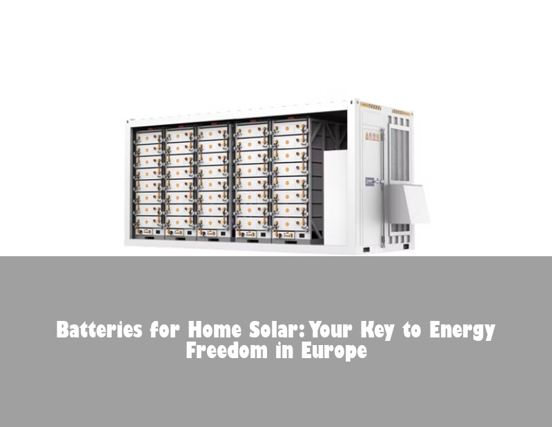 Batteries for Home Solar: Your Key to Energy Freedom in Europe