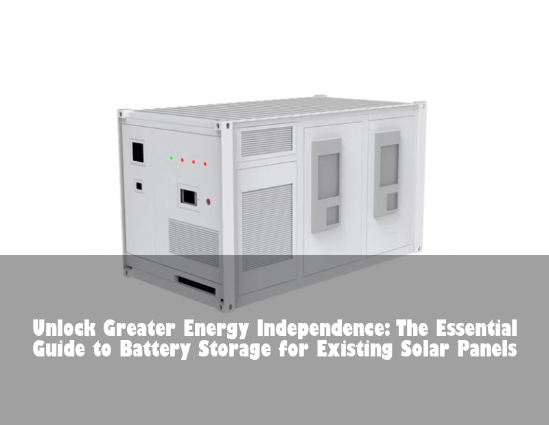 Unlock Greater Energy Independence: The Essential Guide to Battery Storage for Existing Solar Panels | Huijue Bess