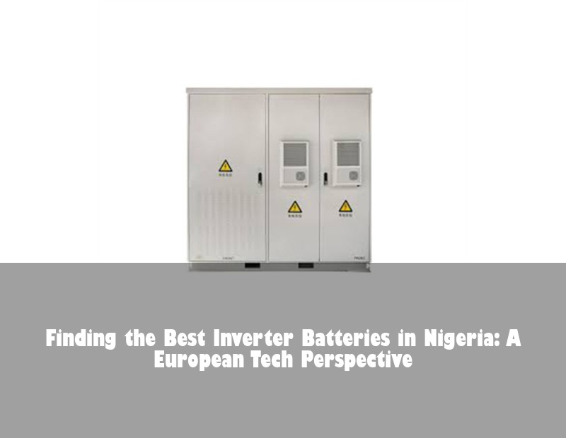 Finding the Best Inverter Batteries in Nigeria: A European Tech Perspective