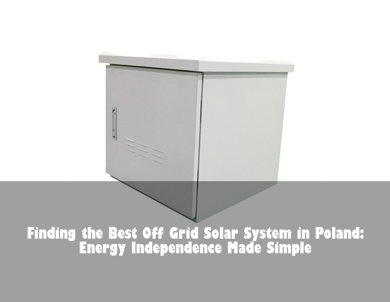 Finding the Best Off Grid Solar System in Poland: Energy Independence Made Simple | Huijue Bess