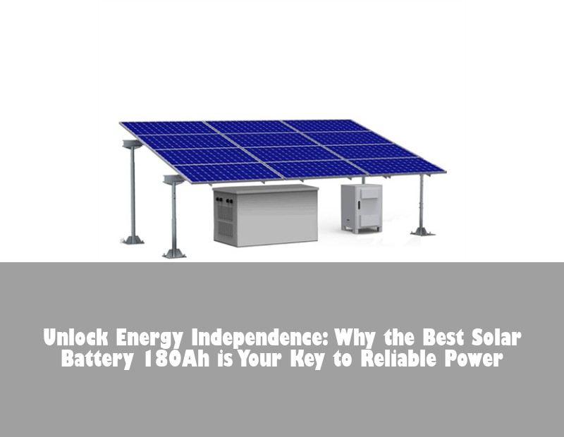 Unlock Energy Independence: Why the Best Solar Battery 180Ah is Your Key to Reliable Power | Huijue Bess