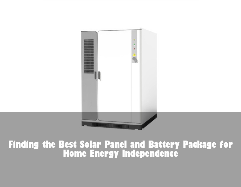 Finding the Best Solar Panel and Battery Package for Home Energy Independence