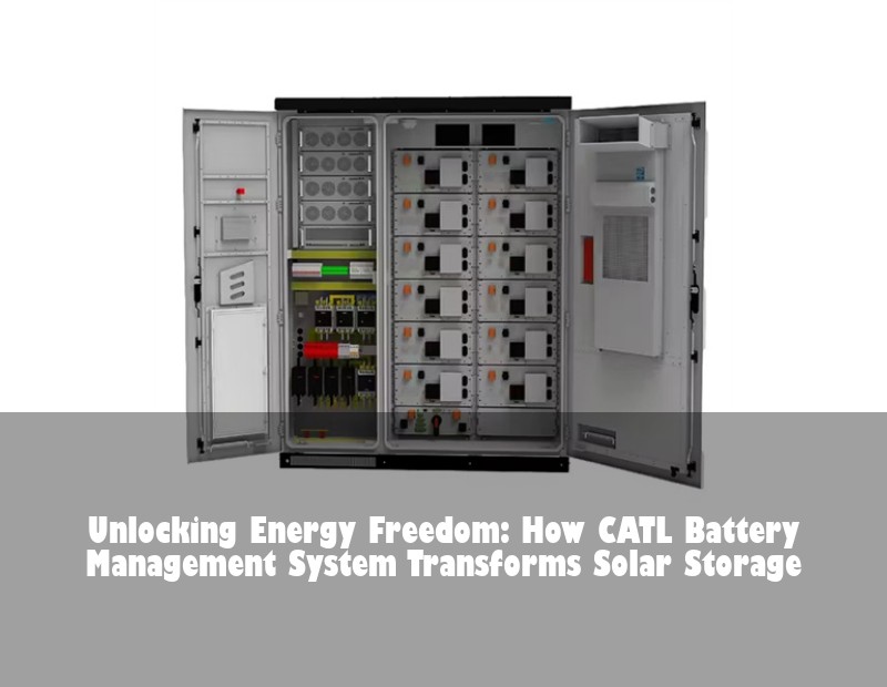 Unlocking Energy Freedom: How CATL Battery Management System Transforms Solar Storage