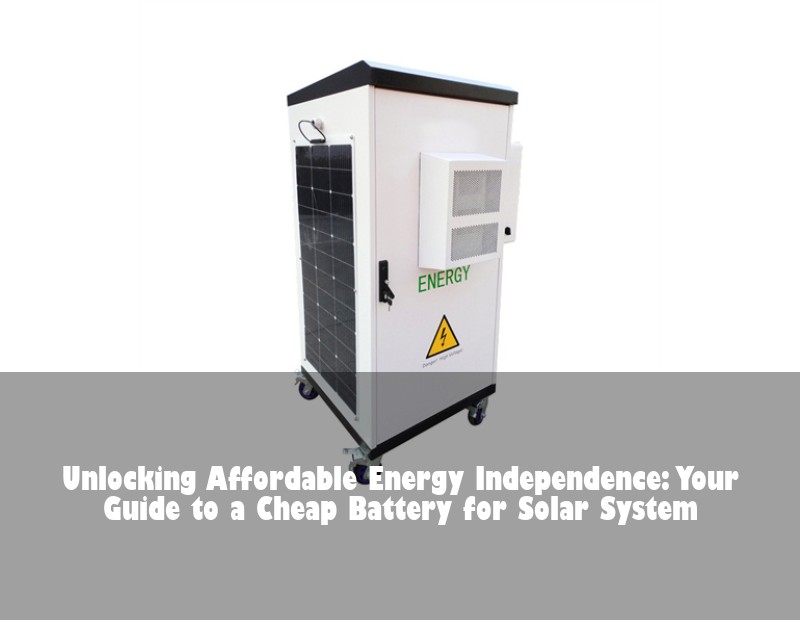 Unlocking Affordable Energy Independence: Your Guide to a Cheap Battery for Solar System | Huijue Bess
