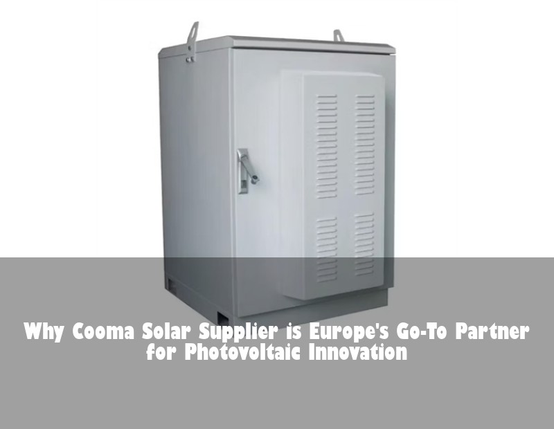 Why Cooma Solar Supplier is Europe's Go-To Partner for Photovoltaic Innovation