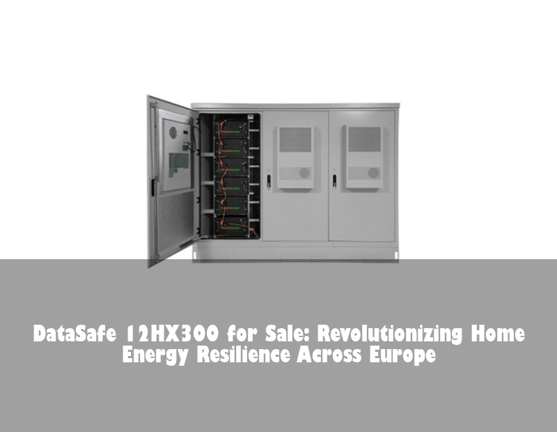 DataSafe 12HX300 for Sale: Revolutionizing Home Energy Resilience Across Europe
