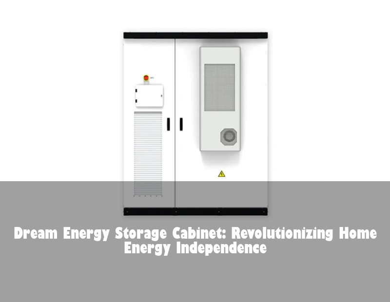 Dream Energy Storage Cabinet: Revolutionizing Home Energy Independence