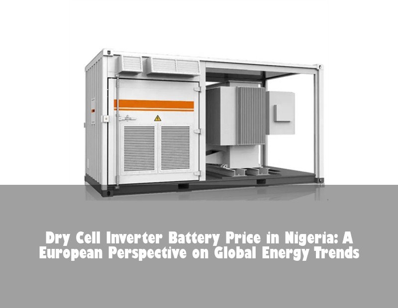 Dry Cell Inverter Battery Price in Nigeria: A European Perspective on Global Energy Trends