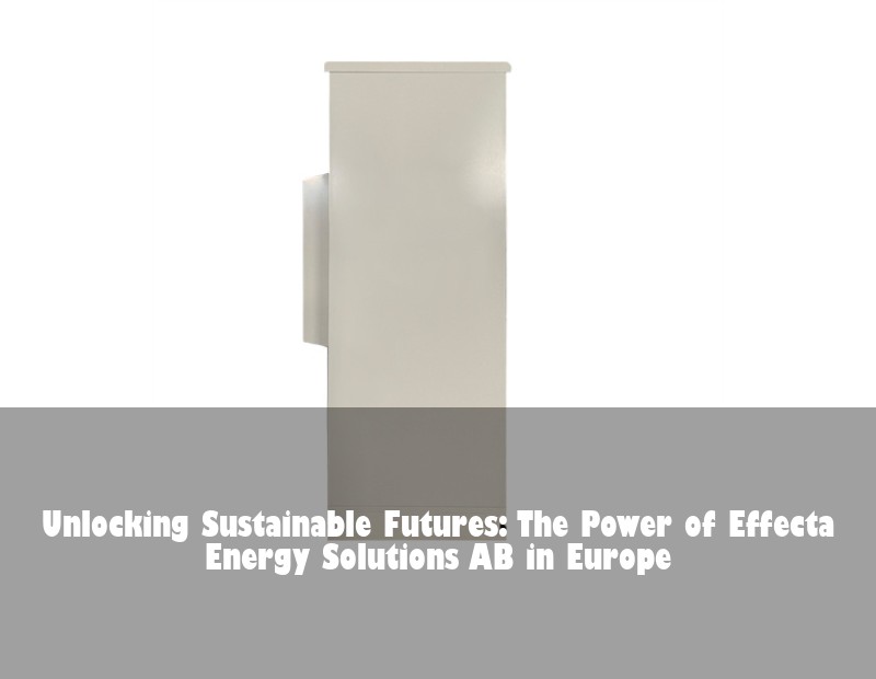 Unlocking Sustainable Futures: The Power of Effecta Energy Solutions AB in Europe | Huijue Bess