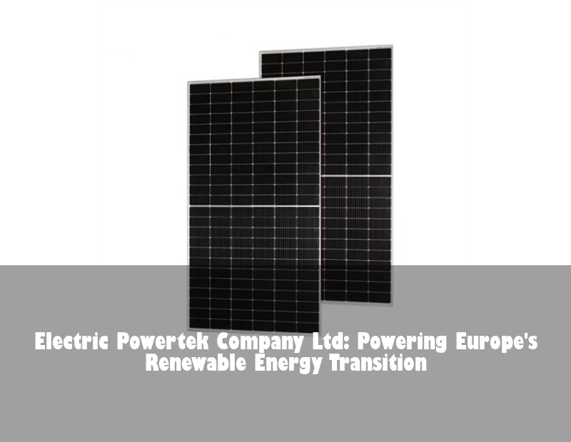 Electric Powertek Company Ltd: Powering Europe's Renewable Energy Transition
