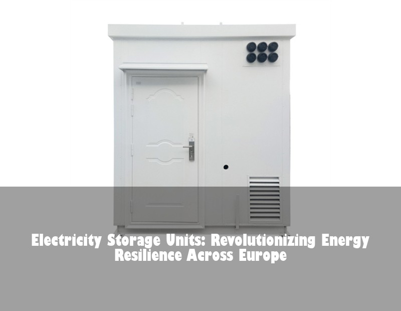 Electricity Storage Units: Revolutionizing Energy Resilience Across Europe | Huijue Bess