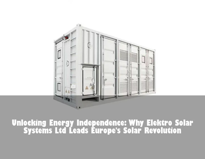 Unlocking Energy Independence: Why Elektro Solar Systems Ltd Leads Europe's Solar Revolution | Huijue Bess
