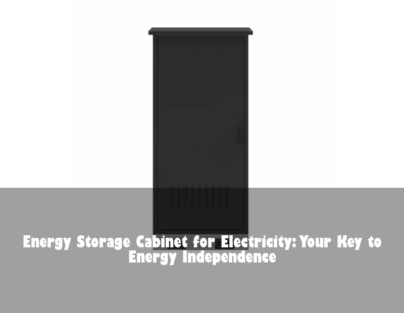 Energy Storage Cabinet for Electricity: Your Key to Energy Independence