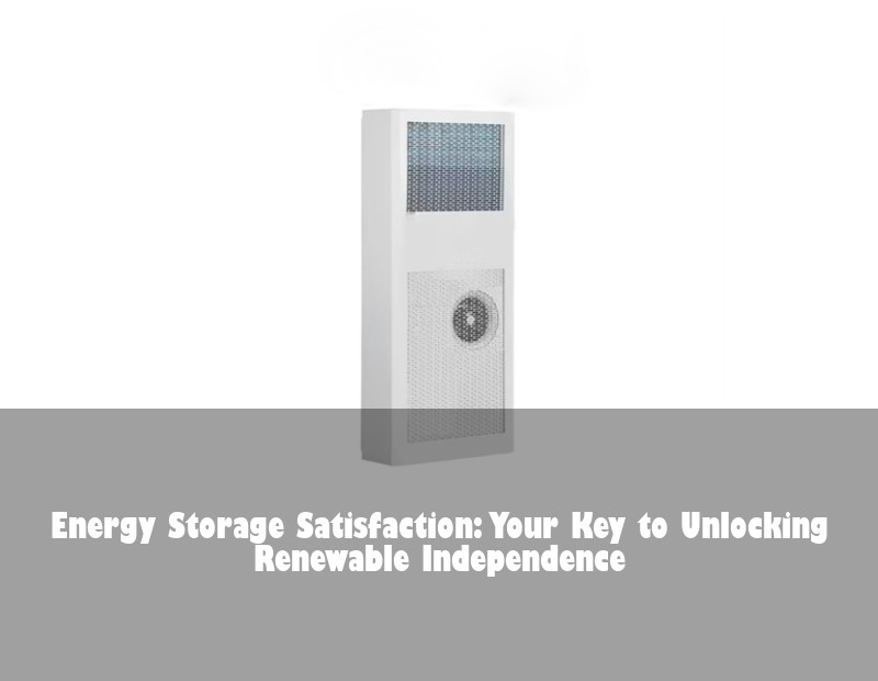 Energy Storage Satisfaction: Your Key to Unlocking Renewable Independence