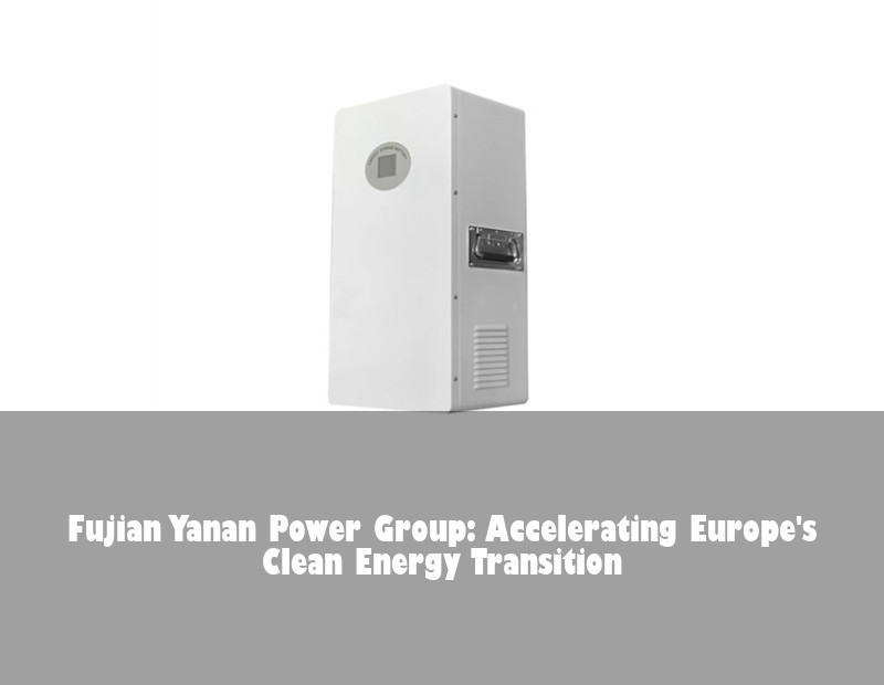 Fujian Yanan Power Group: Accelerating Europe's Clean Energy Transition | Huijue Bess
