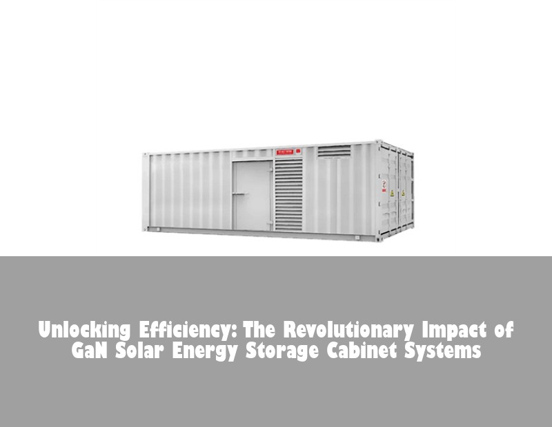 Unlocking Efficiency: The Revolutionary Impact of GaN Solar Energy Storage Cabinet Systems | Huijue Bess