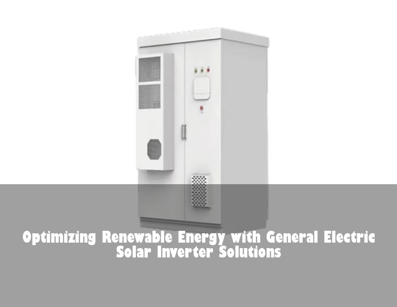 Optimizing Renewable Energy with General Electric Solar Inverter Solutions