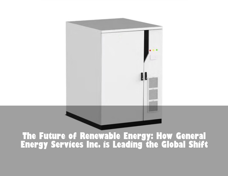 The Future of Renewable Energy: How General Energy Services Inc. is Leading the Global Shift | Huijue Bess