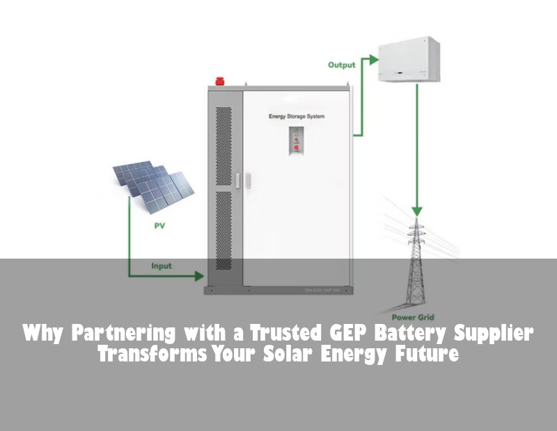 Why Partnering with a Trusted GEP Battery Supplier Transforms Your Solar Energy Future