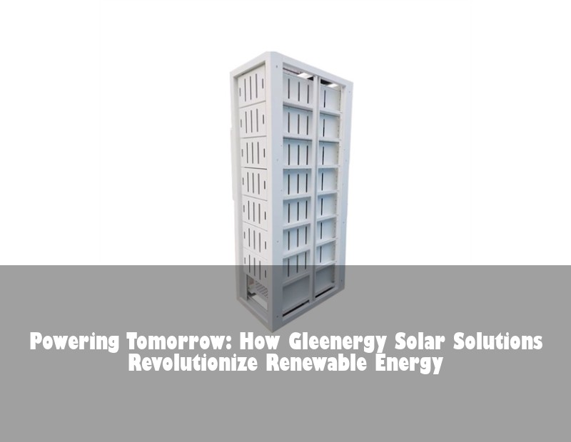 Powering Tomorrow: How Gleenergy Solar Solutions Revolutionize Renewable Energy | Huijue Bess