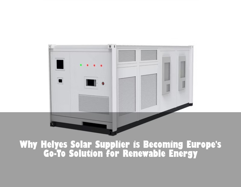 Why Helyes Solar Supplier is Becoming Europe's Go-To Solution for Renewable Energy | Huijue Bess