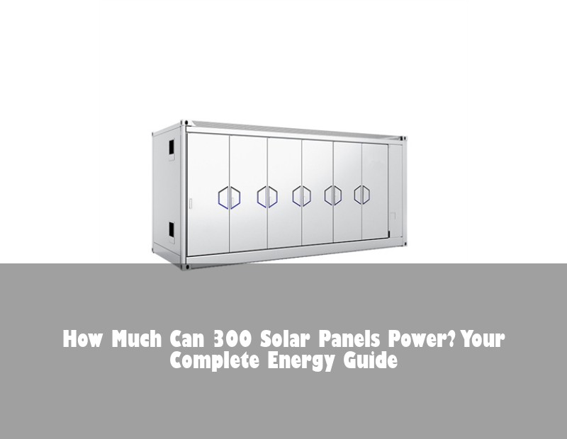 How Much Can 300 Solar Panels Power? Your Complete Energy Guide | Huijue Bess