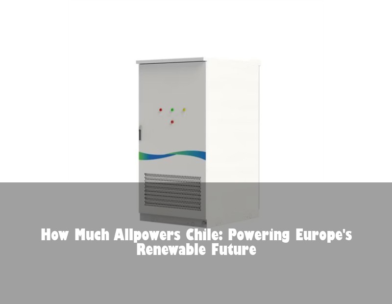 How Much Allpowers Chile: Powering Europe's Renewable Future | Huijue Bess