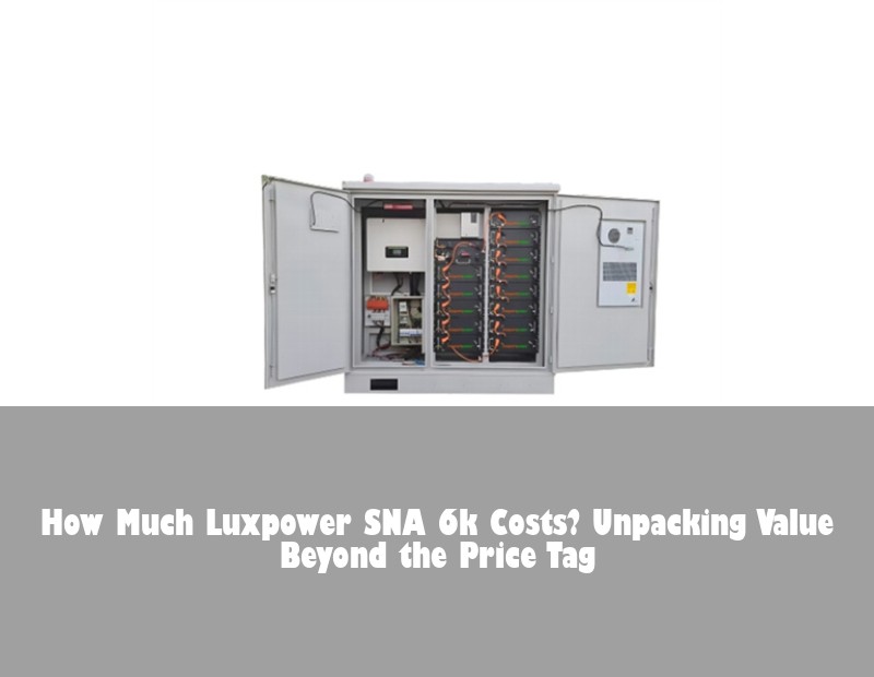 How Much Luxpower SNA 6k Costs? Unpacking Value Beyond the Price Tag