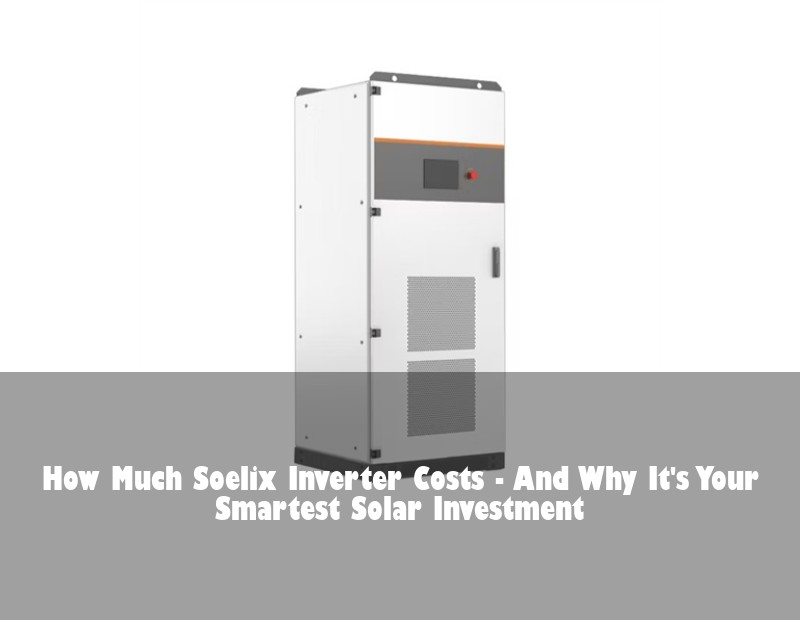 How Much Soelix Inverter Costs - And Why It's Your Smartest Solar Investment