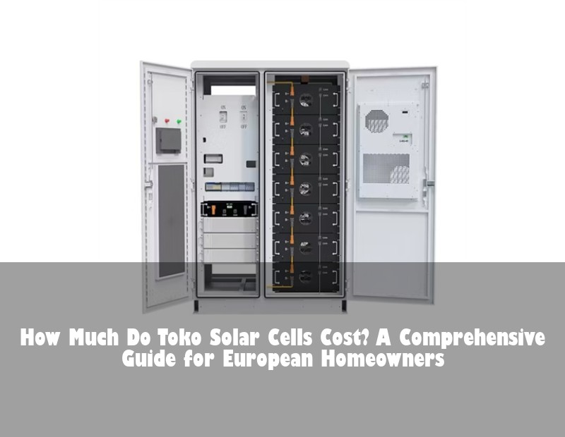 How Much Do Toko Solar Cells Cost? A Comprehensive Guide for European Homeowners | Huijue Bess