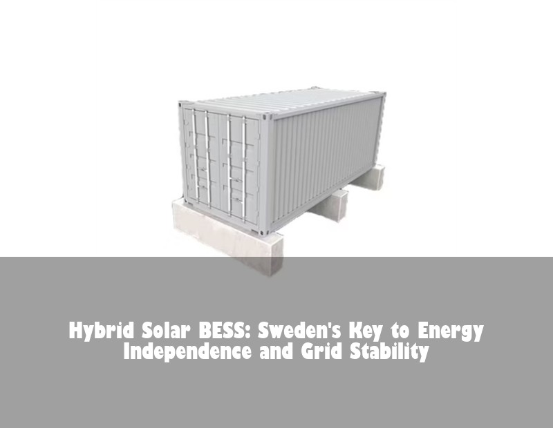 Hybrid Solar BESS: Sweden's Key to Energy Independence and Grid Stability