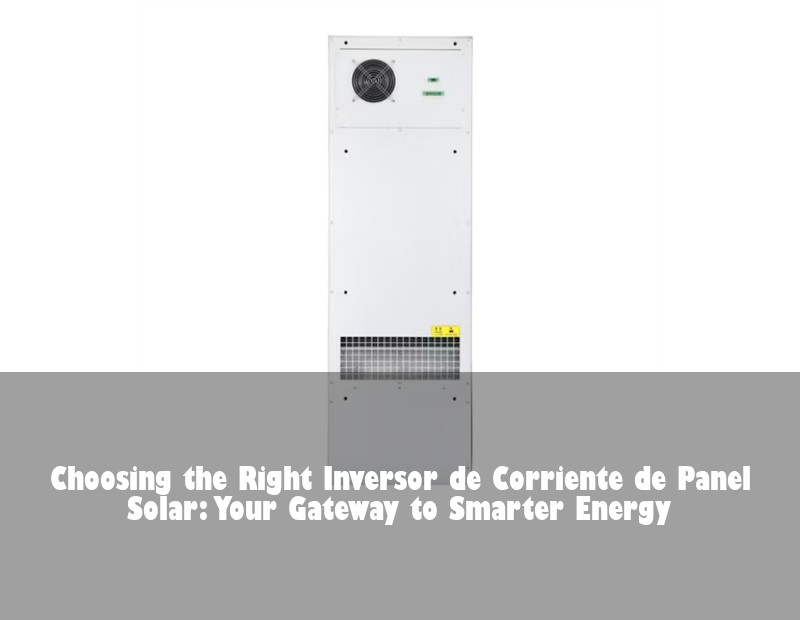 Choosing the Right Inversor de Corriente de Panel Solar: Your Gateway to Smarter Energy