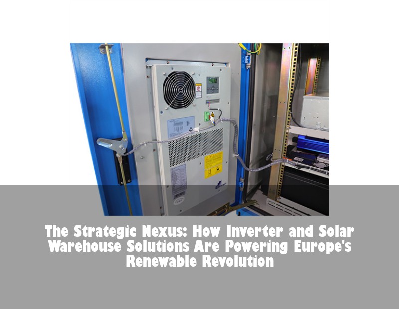 The Strategic Nexus: How Inverter and Solar Warehouse Solutions Are Powering Europe's Renewable Revolution