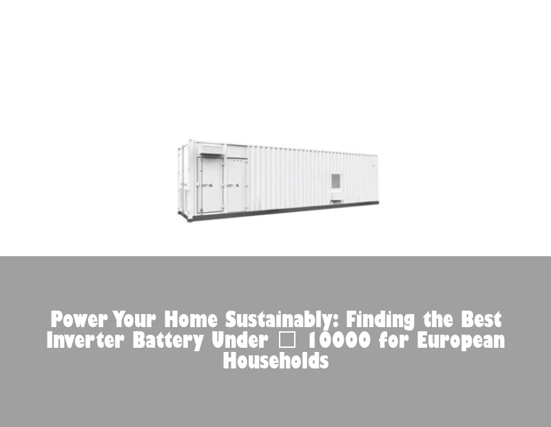 Power Your Home Sustainably: Finding the Best Inverter Battery Under ₹ 10000 for European Households