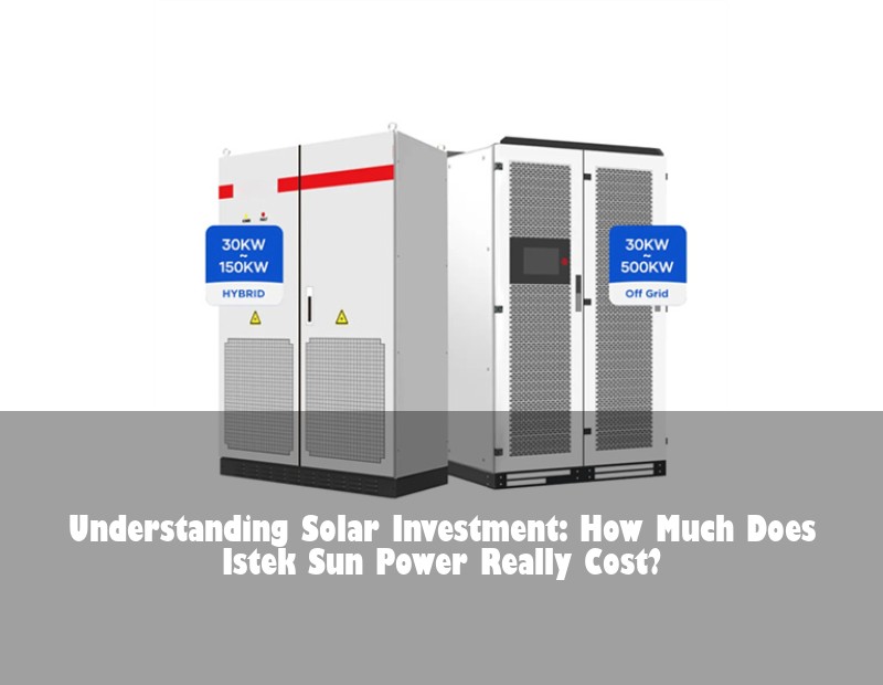 Understanding Solar Investment: How Much Does Istek Sun Power Really Cost? | Huijue Bess