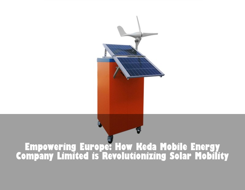 Empowering Europe: How Keda Mobile Energy Company Limited is Revolutionizing Solar Mobility